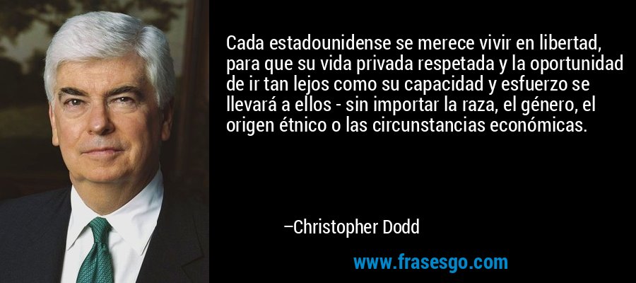 Cada estadounidense se merece vivir en libertad, para que su vida privada respetada y la oportunidad de ir tan lejos como su capacidad y esfuerzo se llevará a ellos - sin importar la raza, el género, el origen étnico o las circunstancias económicas. – Christopher Dodd