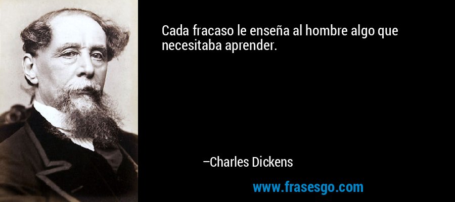 Cada fracaso le enseña al hombre algo que necesitaba aprender. – Charles Dickens