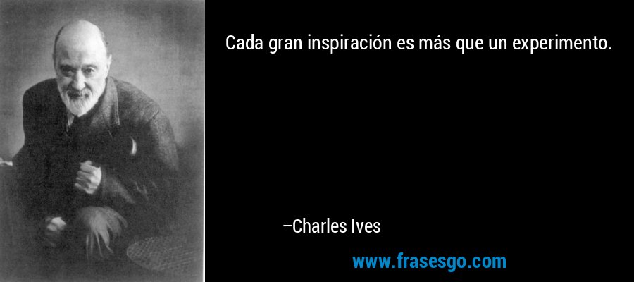 Cada gran inspiración es más que un experimento. – Charles Ives