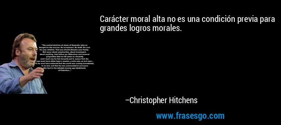 Carácter moral alta no es una condición previa para grandes logros morales. – Christopher Hitchens