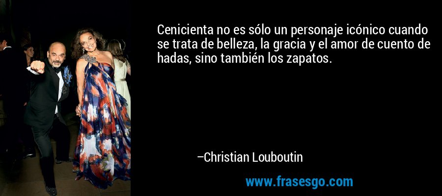 Cenicienta no es sólo un personaje icónico cuando se trata de belleza, la gracia y el amor de cuento de hadas, sino también los zapatos. – Christian Louboutin