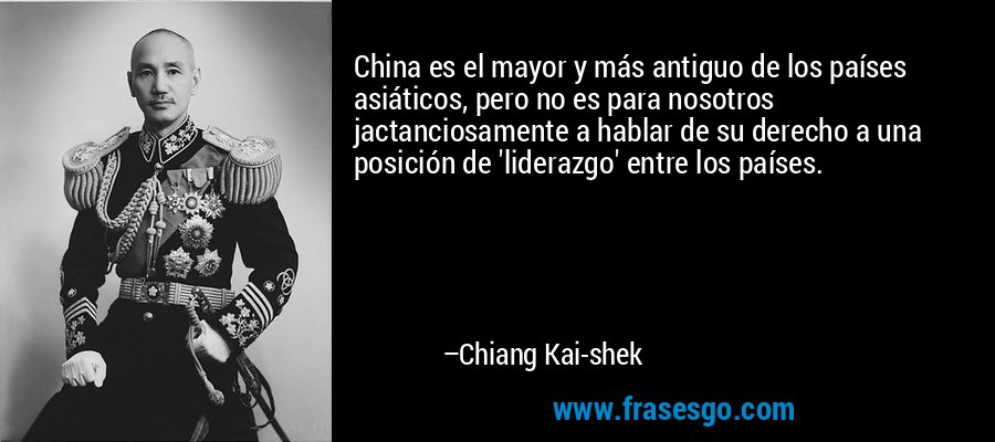 China es el mayor y más antiguo de los países asiáticos, pero no es para nosotros jactanciosamente a hablar de su derecho a una posición de 'liderazgo' entre los países. – Chiang Kai-shek