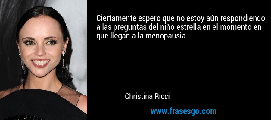 Ciertamente espero que no estoy aún respondiendo a las preguntas del niño estrella en el momento en que llegan a la menopausia. – Christina Ricci