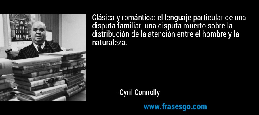 Clásica y romántica: el lenguaje particular de una disputa familiar, una disputa muerto sobre la distribución de la atención entre el hombre y la naturaleza. – Cyril Connolly