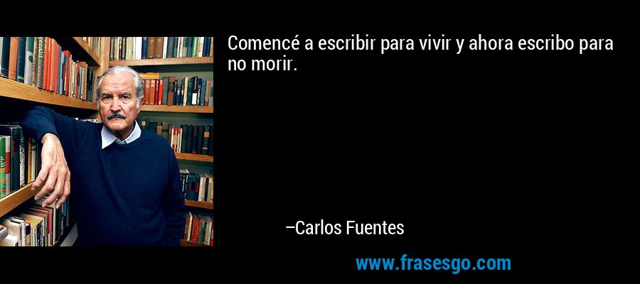 Comencé a escribir para vivir y ahora escribo para no morir. – Carlos Fuentes