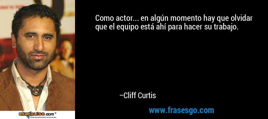 Como actor... en algún momento hay que olvidar que el equipo está ahí para hacer su trabajo. – Cliff Curtis
