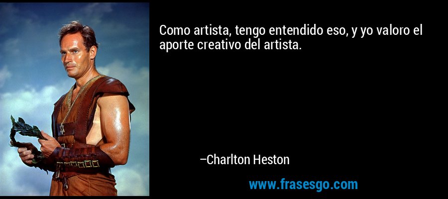 Como artista, tengo entendido eso, y yo valoro el aporte creativo del artista. – Charlton Heston