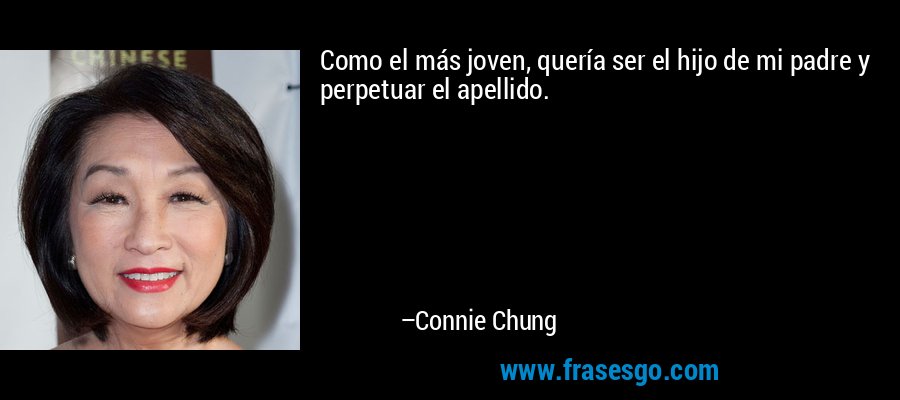 Como el más joven, quería ser el hijo de mi padre y perpetuar el apellido. – Connie Chung