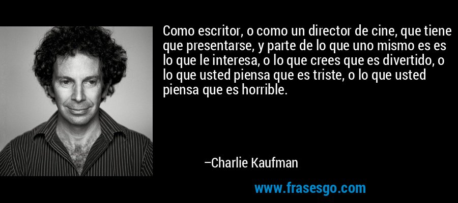 Como escritor, o como un director de cine, que tiene que presentarse, y parte de lo que uno mismo es es lo que le interesa, o lo que crees que es divertido, o lo que usted piensa que es triste, o lo que usted piensa que es horrible. – Charlie Kaufman