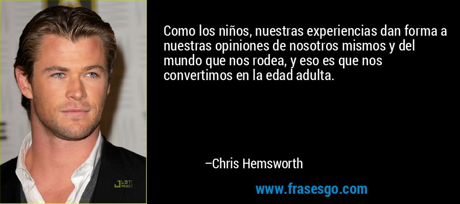Como los niños, nuestras experiencias dan forma a nuestras opiniones de nosotros mismos y del mundo que nos rodea, y eso es que nos convertimos en la edad adulta. – Chris Hemsworth
