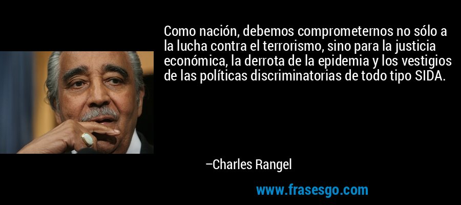 Como nación, debemos comprometernos no sólo a la lucha contra el terrorismo, sino para la justicia económica, la derrota de la epidemia y los vestigios de las políticas discriminatorias de todo tipo SIDA. – Charles Rangel