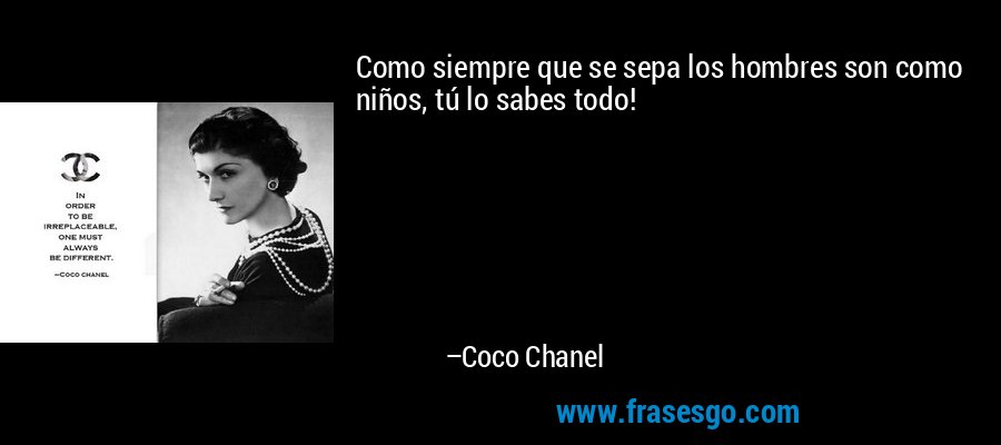 Como siempre que se sepa los hombres son como niños, tú lo sabes todo! – Coco Chanel