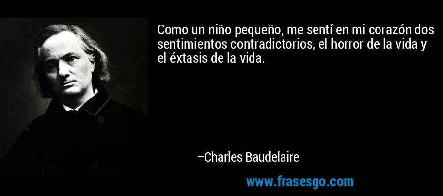 Como un niño pequeño, me sentí en mi corazón dos sentimientos contradictorios, el horror de la vida y el éxtasis de la vida. – Charles Baudelaire