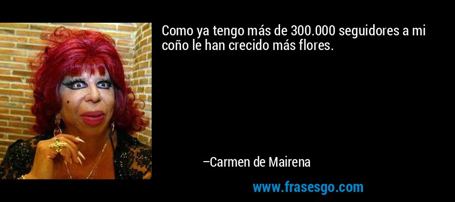 Como ya tengo más de 300.000 seguidores a mi coño le han crecido más flores. – Carmen de Mairena
