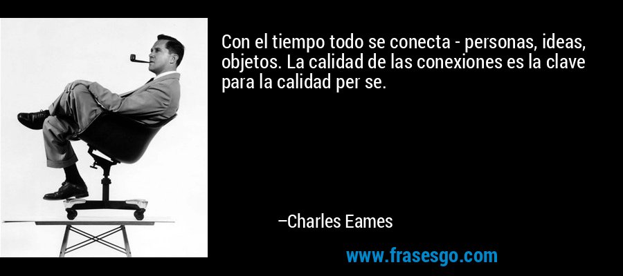 Con el tiempo todo se conecta - personas, ideas, objetos. La calidad de las conexiones es la clave para la calidad per se. – Charles Eames