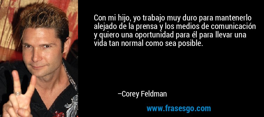 Con mi hijo, yo trabajo muy duro para mantenerlo alejado de la prensa y los medios de comunicación y quiero una oportunidad para él para llevar una vida tan normal como sea posible. – Corey Feldman