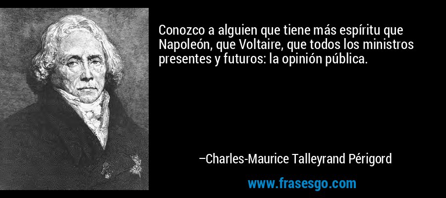 Conozco a alguien que tiene más espíritu que Napoleón, que Voltaire, que todos los ministros presentes y futuros: la opinión pública. – Charles-Maurice Talleyrand Périgord