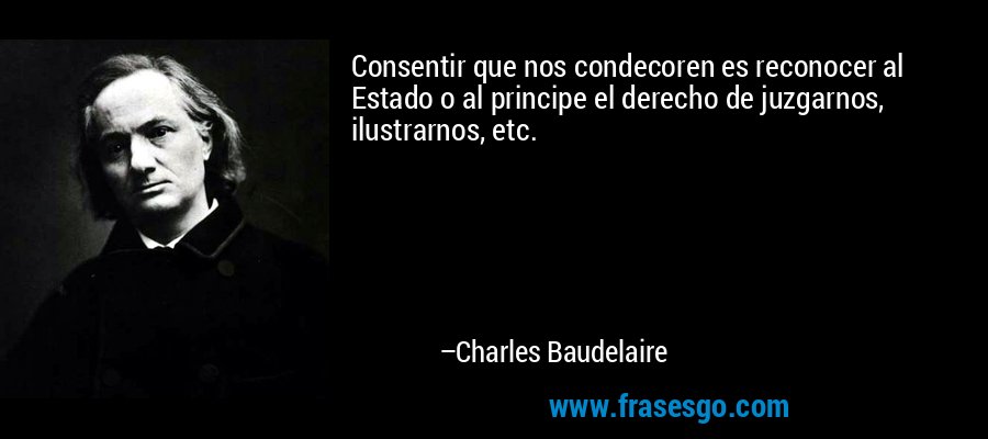 Consentir que nos condecoren es reconocer al Estado o al principe el derecho de juzgarnos, ilustrarnos, etc. – Charles Baudelaire
