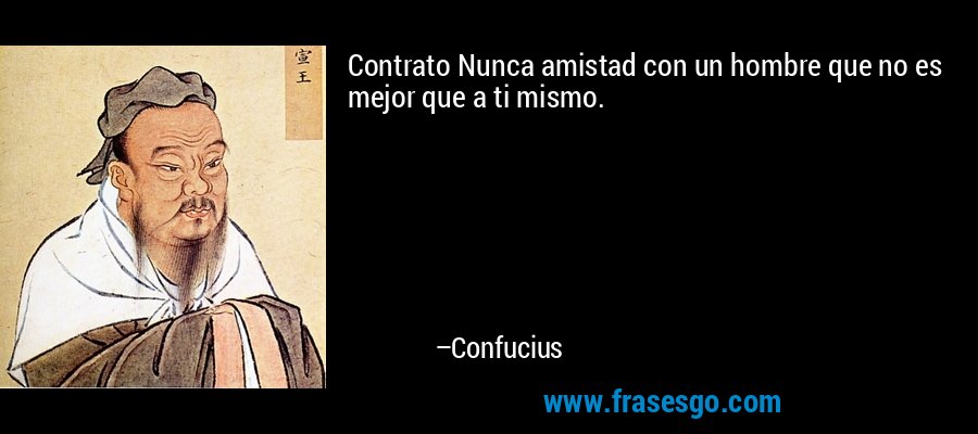 Contrato Nunca amistad con un hombre que no es mejor que a ti mismo. – Confucius