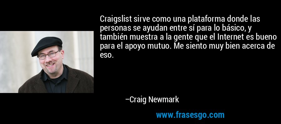 Craigslist sirve como una plataforma donde las personas se ayudan entre sí para lo básico, y también muestra a la gente que el Internet es bueno para el apoyo mutuo. Me siento muy bien acerca de eso. – Craig Newmark