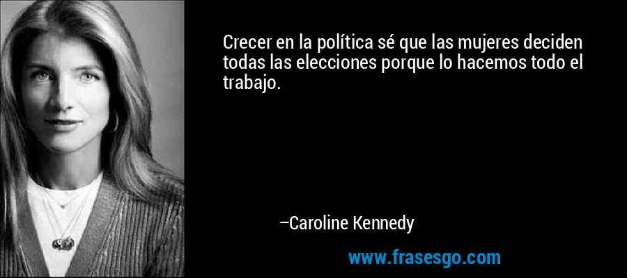 Crecer en la política sé que las mujeres deciden todas las elecciones porque lo hacemos todo el trabajo. – Caroline Kennedy
