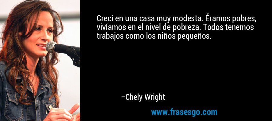 Crecí en una casa muy modesta. Éramos pobres, vivíamos en el nivel de pobreza. Todos tenemos trabajos como los niños pequeños. – Chely Wright