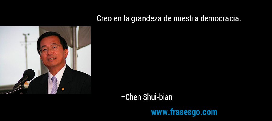 Creo en la grandeza de nuestra democracia. – Chen Shui-bian