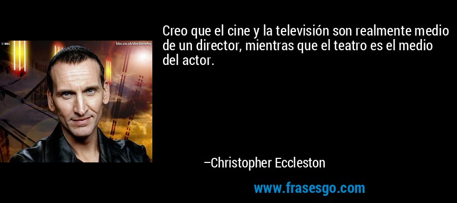 Creo que el cine y la televisión son realmente medio de un director, mientras que el teatro es el medio del actor. – Christopher Eccleston