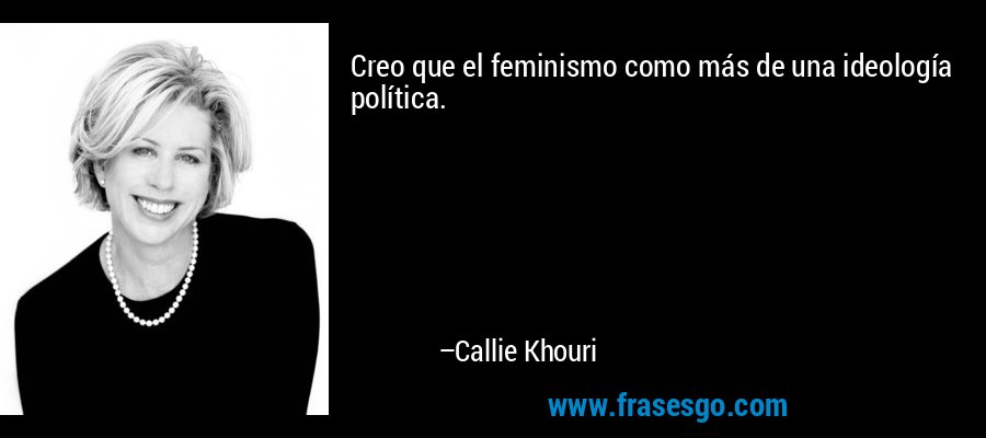 Creo que el feminismo como más de una ideología política. – Callie Khouri