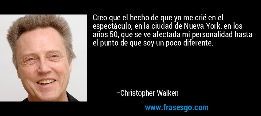 Creo que el hecho de que yo me crié en el espectáculo, en la ciudad de Nueva York, en los años 50, que se ve afectada mi personalidad hasta el punto de que soy un poco diferente. – Christopher Walken