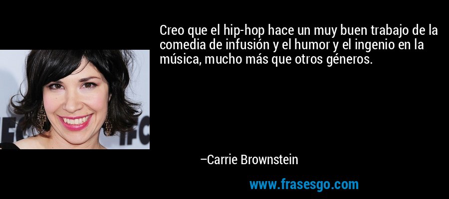 Creo que el hip-hop hace un muy buen trabajo de la comedia de infusión y el humor y el ingenio en la música, mucho más que otros géneros. – Carrie Brownstein