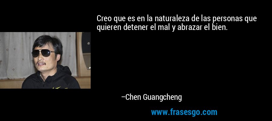 Creo que es en la naturaleza de las personas que quieren detener el mal y abrazar el bien. – Chen Guangcheng