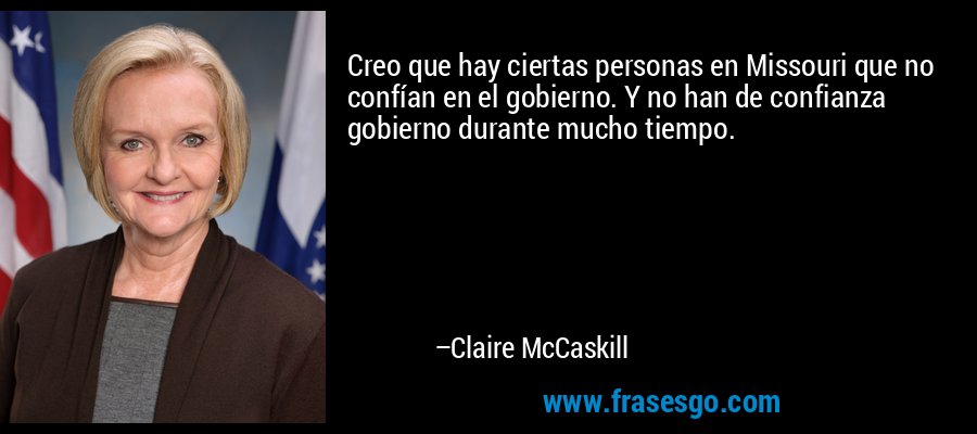 Creo que hay ciertas personas en Missouri que no confían en el gobierno. Y no han de confianza gobierno durante mucho tiempo. – Claire McCaskill