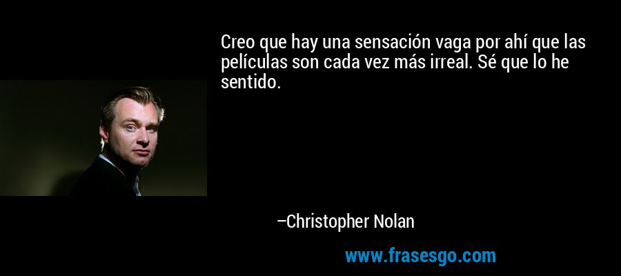 Creo que hay una sensación vaga por ahí que las películas son cada vez más irreal. Sé que lo he sentido. – Christopher Nolan