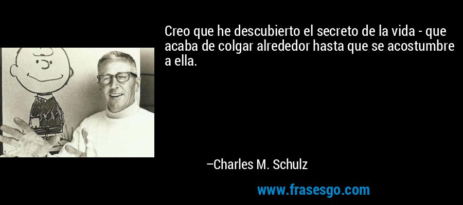 Creo que he descubierto el secreto de la vida - que acaba de colgar alrededor hasta que se acostumbre a ella. – Charles M. Schulz