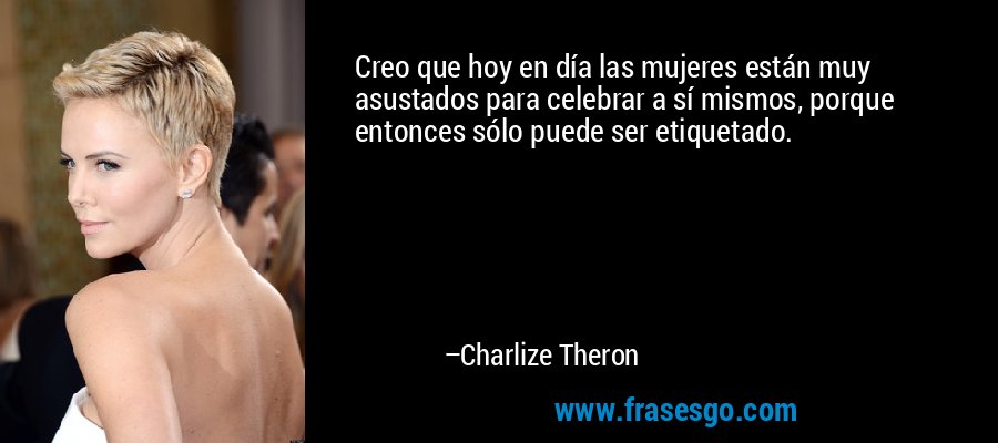 Creo que hoy en día las mujeres están muy asustados para celebrar a sí mismos, porque entonces sólo puede ser etiquetado. – Charlize Theron