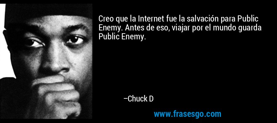 Creo que la Internet fue la salvación para Public Enemy. Antes de eso, viajar por el mundo guarda Public Enemy. – Chuck D