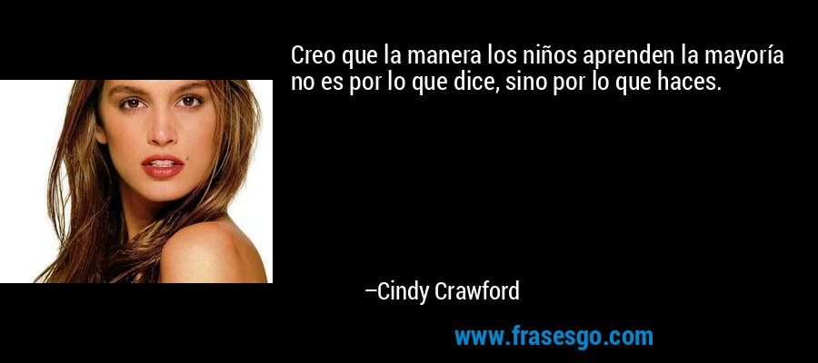 Creo que la manera los niños aprenden la mayoría no es por lo que dice, sino por lo que haces. – Cindy Crawford