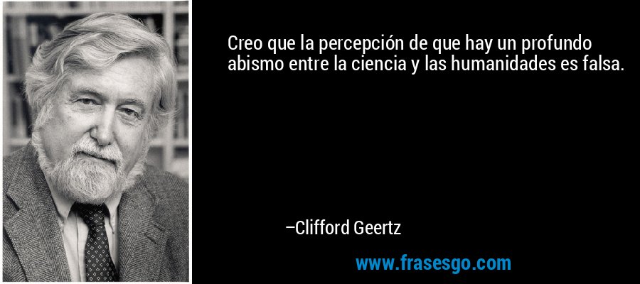 Creo que la percepción de que hay un profundo abismo entre la ciencia y las humanidades es falsa. – Clifford Geertz