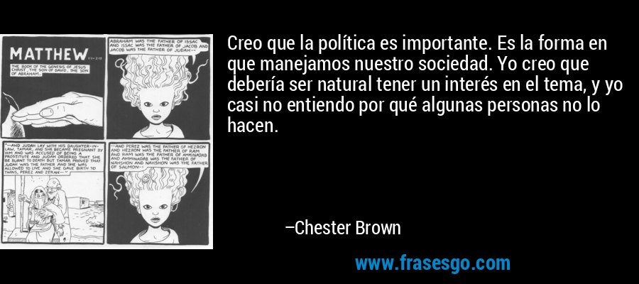 Creo que la política es importante. Es la forma en que manejamos nuestro sociedad. Yo creo que debería ser natural tener un interés en el tema, y ​​yo casi no entiendo por qué algunas personas no lo hacen. – Chester Brown