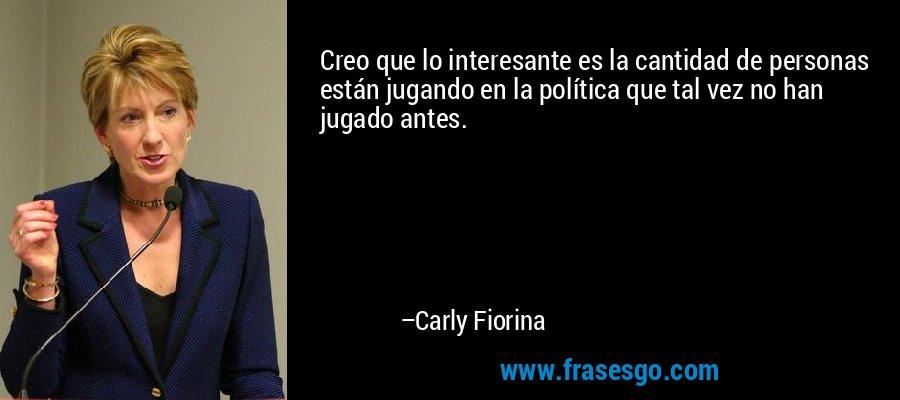 Creo que lo interesante es la cantidad de personas están jugando en la política que tal vez no han jugado antes. – Carly Fiorina