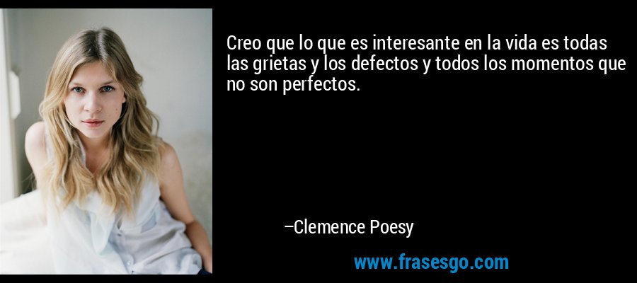Creo que lo que es interesante en la vida es todas las grietas y los defectos y todos los momentos que no son perfectos. – Clemence Poesy