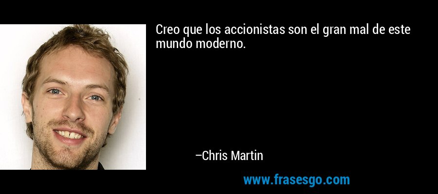Creo que los accionistas son el gran mal de este mundo moderno. – Chris Martin