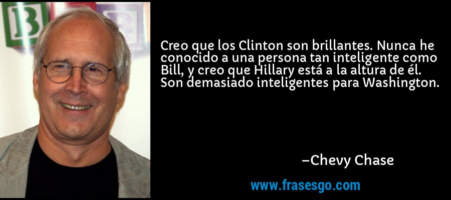 Creo que los Clinton son brillantes. Nunca he conocido a una persona tan inteligente como Bill, y creo que Hillary está a la altura de él. Son demasiado inteligentes para Washington. – Chevy Chase