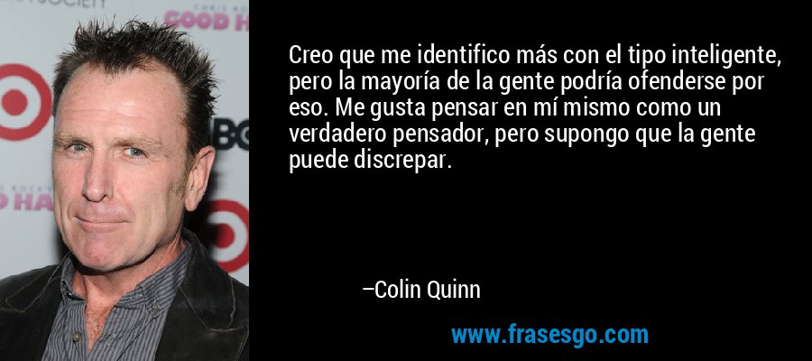 Creo que me identifico más con el tipo inteligente, pero la mayoría de la gente podría ofenderse por eso. Me gusta pensar en mí mismo como un verdadero pensador, pero supongo que la gente puede discrepar. – Colin Quinn