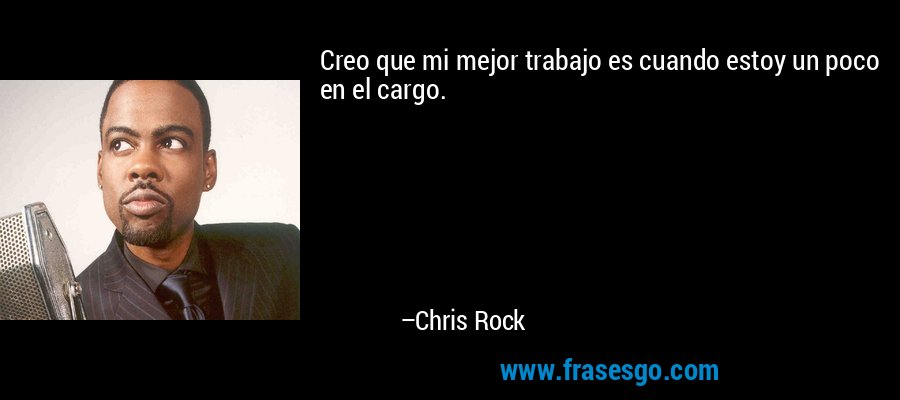 Creo que mi mejor trabajo es cuando estoy un poco en el cargo. – Chris Rock