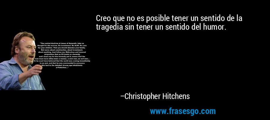 Creo que no es posible tener un sentido de la tragedia sin tener un sentido del humor. – Christopher Hitchens