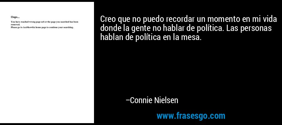 Creo que no puedo recordar un momento en mi vida donde la gente no hablar de política. Las personas hablan de política en la mesa. – Connie Nielsen