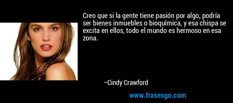Creo que si la gente tiene pasión por algo, podría ser bienes inmuebles o bioquímica, y esa chispa se excita en ellos, todo el mundo es hermoso en esa zona. – Cindy Crawford