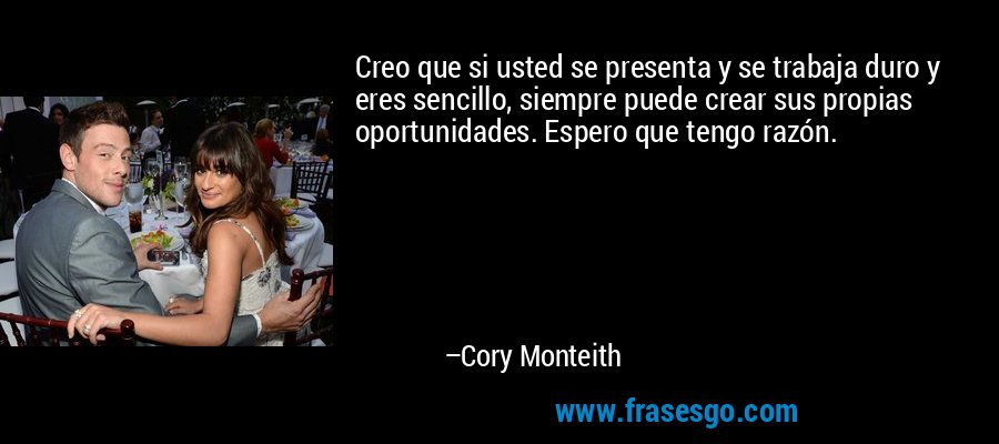 Creo que si usted se presenta y se trabaja duro y eres sencillo, siempre puede crear sus propias oportunidades. Espero que tengo razón. – Cory Monteith